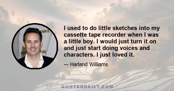 I used to do little sketches into my cassette tape recorder when I was a little boy. I would just turn it on and just start doing voices and characters. I just loved it.