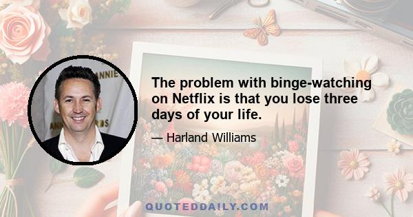 The problem with binge-watching on Netflix is that you lose three days of your life.