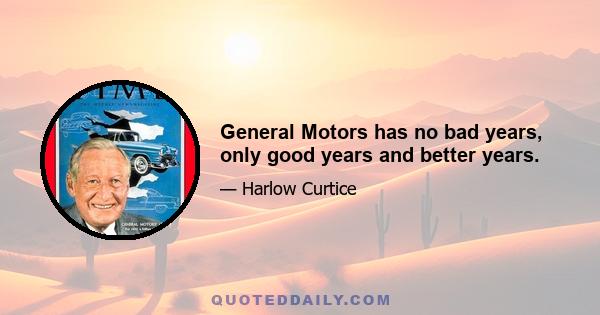 General Motors has no bad years, only good years and better years.