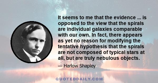 It seems to me that the evidence ... is opposed to the view that the spirals are individual galaxies comparable with our own. In fact, there appears as yet no reason for modifying the tentative hypothesis that the