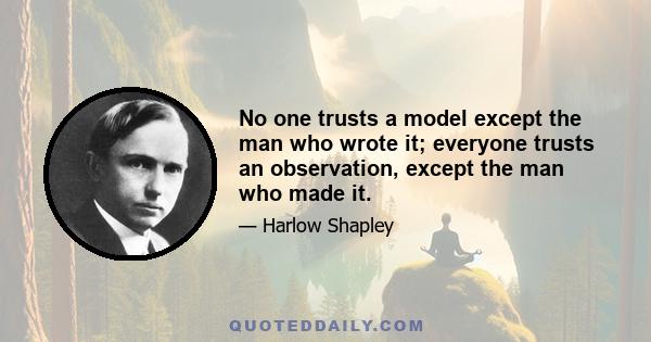 No one trusts a model except the man who wrote it; everyone trusts an observation, except the man who made it.