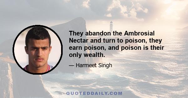 They abandon the Ambrosial Nectar and turn to poison, they earn poison, and poison is their only wealth.