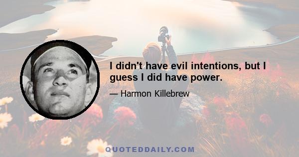 I didn't have evil intentions, but I guess I did have power.