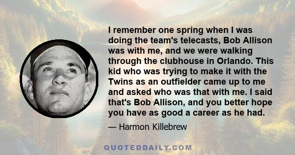 I remember one spring when I was doing the team's telecasts, Bob Allison was with me, and we were walking through the clubhouse in Orlando. This kid who was trying to make it with the Twins as an outfielder came up to