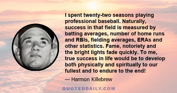 I spent twenty-two seasons playing professional baseball. Naturally, success in that field is measured by batting averages, number of home runs and RBIs, fielding averages, ERAs and other statistics. Fame, notoriety and 