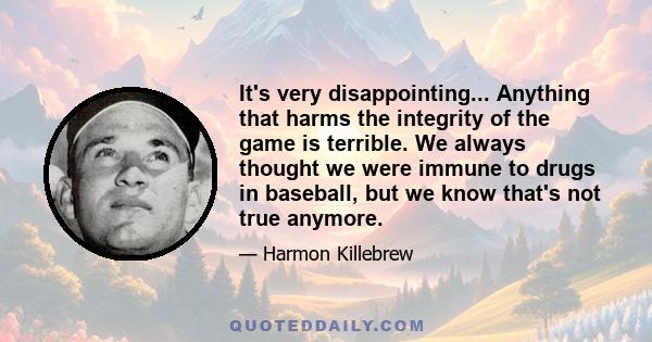 It's very disappointing... Anything that harms the integrity of the game is terrible. We always thought we were immune to drugs in baseball, but we know that's not true anymore.