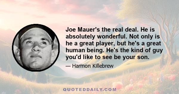 Joe Mauer's the real deal. He is absolutely wonderful. Not only is he a great player, but he's a great human being. He's the kind of guy you'd like to see be your son.