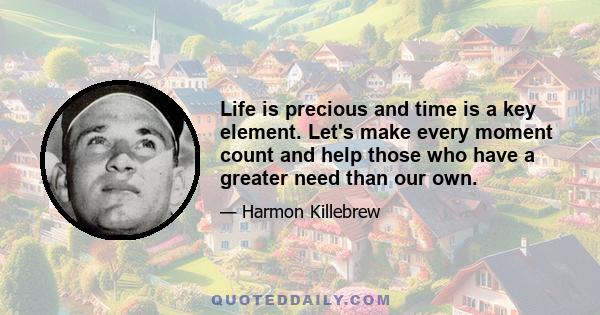 Life is precious and time is a key element. Let's make every moment count and help those who have a greater need than our own.