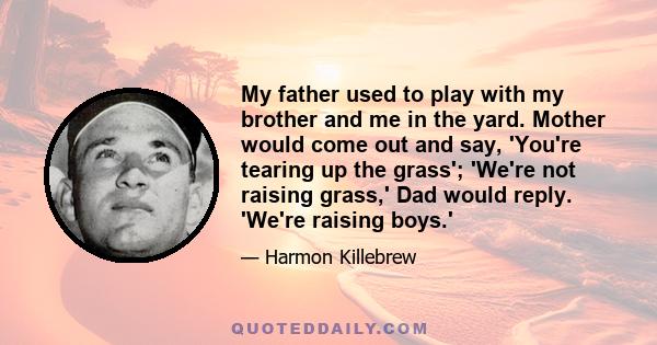 My father used to play with my brother and me in the yard. Mother would come out and say, 'You're tearing up the grass'; 'We're not raising grass,' Dad would reply. 'We're raising boys.'