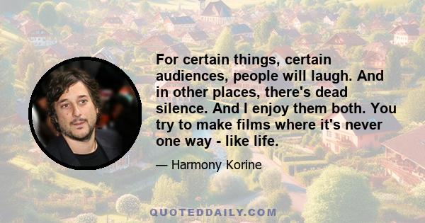 For certain things, certain audiences, people will laugh. And in other places, there's dead silence. And I enjoy them both. You try to make films where it's never one way - like life.