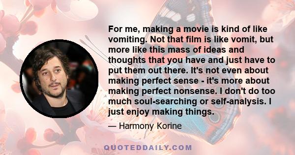 For me, making a movie is kind of like vomiting. Not that film is like vomit, but more like this mass of ideas and thoughts that you have and just have to put them out there. It's not even about making perfect sense -