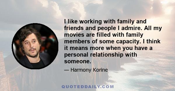 I like working with family and friends and people I admire. All my movies are filled with family members of some capacity. I think it means more when you have a personal relationship with someone.