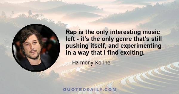 Rap is the only interesting music left - it's the only genre that's still pushing itself, and experimenting in a way that I find exciting.