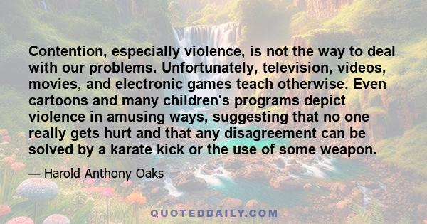 Contention, especially violence, is not the way to deal with our problems. Unfortunately, television, videos, movies, and electronic games teach otherwise. Even cartoons and many children's programs depict violence in