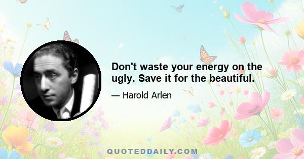 Don't waste your energy on the ugly. Save it for the beautiful.