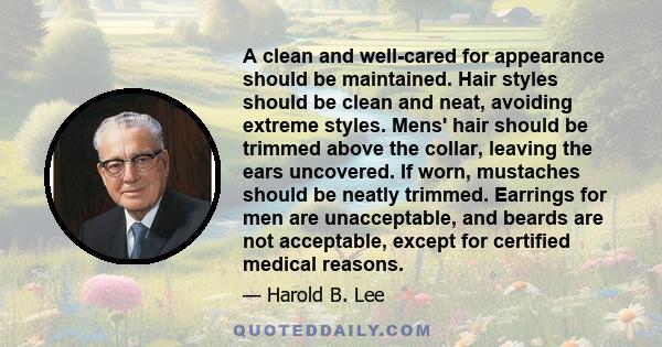 A clean and well-cared for appearance should be maintained. Hair styles should be clean and neat, avoiding extreme styles. Mens' hair should be trimmed above the collar, leaving the ears uncovered. If worn, mustaches