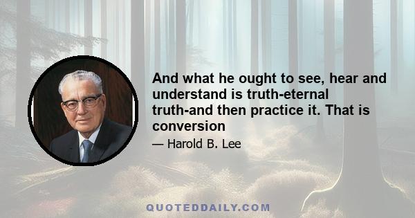 And what he ought to see, hear and understand is truth-eternal truth-and then practice it. That is conversion