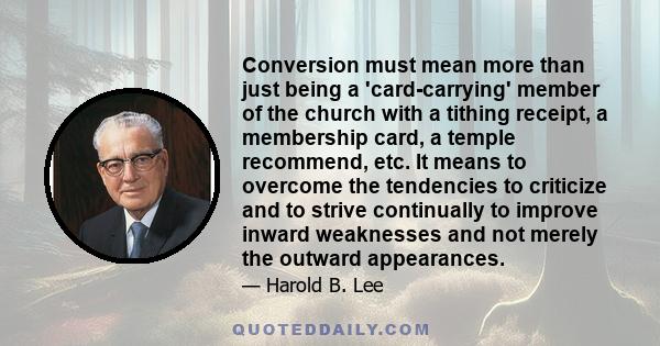 Conversion must mean more than just being a 'card-carrying' member of the church with a tithing receipt, a membership card, a temple recommend, etc. It means to overcome the tendencies to criticize and to strive