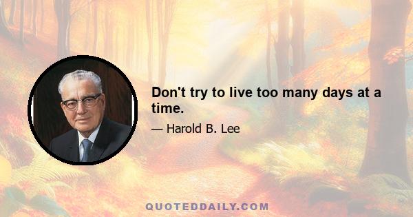 Don't try to live too many days at a time.