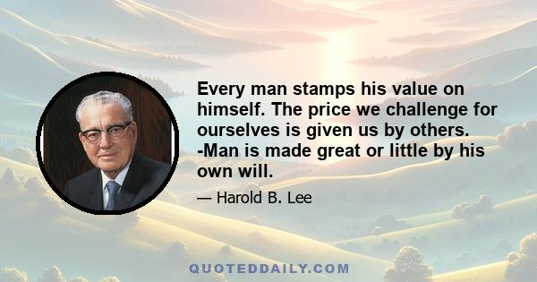 Every man stamps his value on himself. The price we challenge for ourselves is given us by others. -Man is made great or little by his own will.