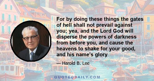 For by doing these things the gates of hell shall not prevail against you; yea, and the Lord God will disperse the powers of darkness from before you, and cause the heavens to shake for your good, and his name's glory