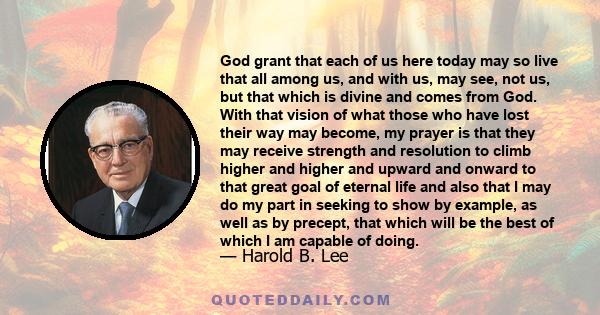 God grant that each of us here today may so live that all among us, and with us, may see, not us, but that which is divine and comes from God. With that vision of what those who have lost their way may become, my prayer 