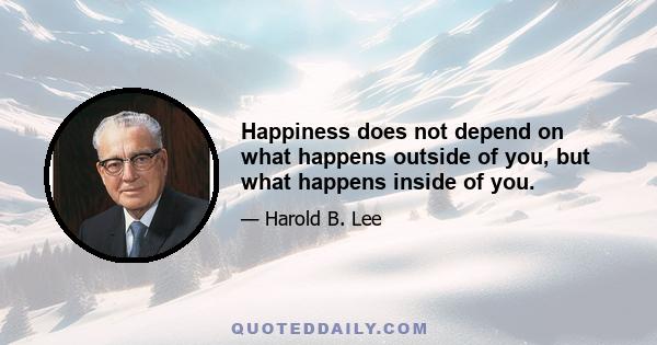 Happiness does not depend on what happens outside of you, but what happens inside of you.