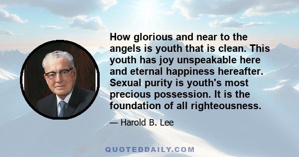 How glorious and near to the angels is youth that is clean. This youth has joy unspeakable here and eternal happiness hereafter. Sexual purity is youth's most precious possession. It is the foundation of all