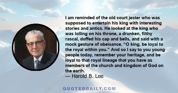 I am reminded of the old court jester who was supposed to entertain his king with interesting stories and antics. He looked at the king who was lolling on his throne, a drunken, filthy rascal, doffed his cap and bells,