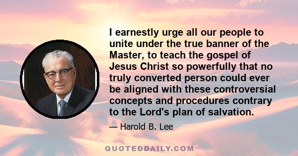 I earnestly urge all our people to unite under the true banner of the Master, to teach the gospel of Jesus Christ so powerfully that no truly converted person could ever be aligned with these controversial concepts and