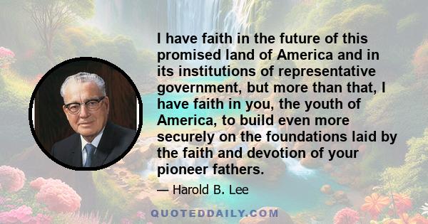 I have faith in the future of this promised land of America and in its institutions of representative government, but more than that, I have faith in you, the youth of America, to build even more securely on the