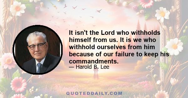 It isn't the Lord who withholds himself from us. It is we who withhold ourselves from him because of our failure to keep his commandments.