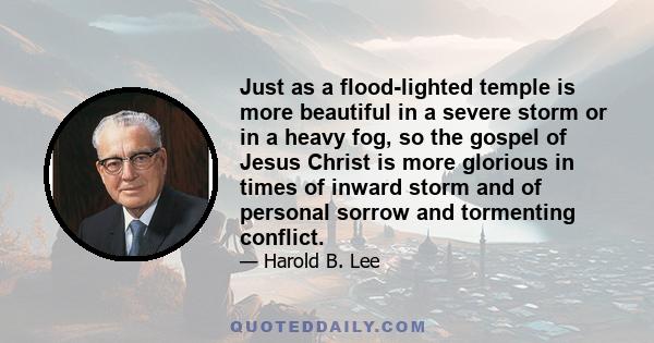 Just as a flood-lighted temple is more beautiful in a severe storm or in a heavy fog, so the gospel of Jesus Christ is more glorious in times of inward storm and of personal sorrow and tormenting conflict.