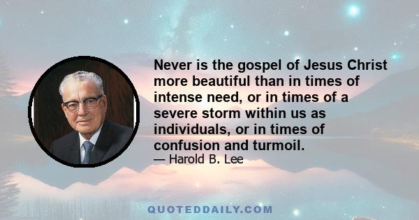 Never is the gospel of Jesus Christ more beautiful than in times of intense need, or in times of a severe storm within us as individuals, or in times of confusion and turmoil.