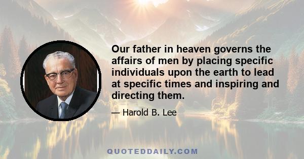 Our father in heaven governs the affairs of men by placing specific individuals upon the earth to lead at specific times and inspiring and directing them.