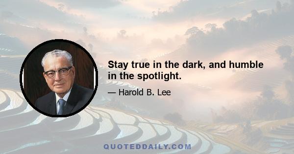 Stay true in the dark, and humble in the spotlight.