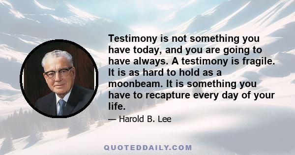 Testimony is not something you have today, and you are going to have always. A testimony is fragile. It is as hard to hold as a moonbeam. It is something you have to recapture every day of your life.