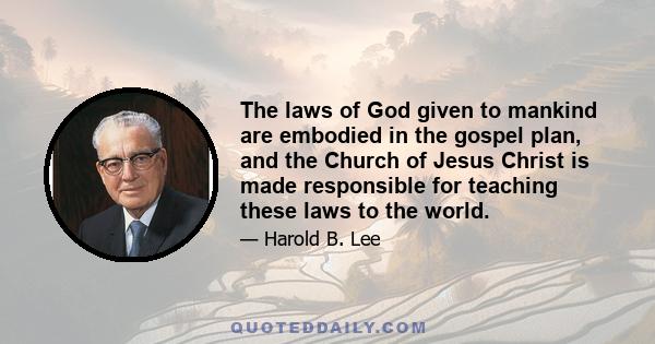 The laws of God given to mankind are embodied in the gospel plan, and the Church of Jesus Christ is made responsible for teaching these laws to the world.