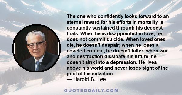 The one who confidently looks forward to an eternal reward for his efforts in mortality is constantly sustained through his deepest trials. When he is disappointed in love, he does not commit suicide. When loved ones