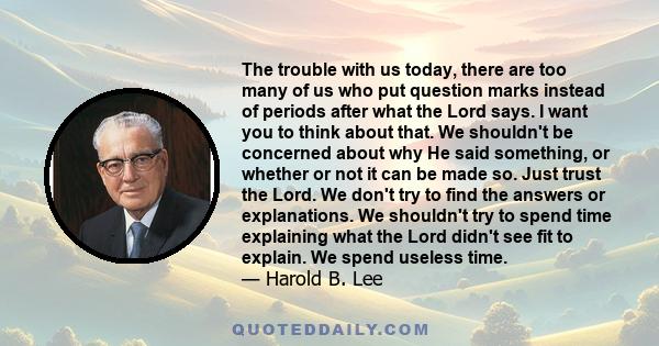 The trouble with us today, there are too many of us who put question marks instead of periods after what the Lord says. I want you to think about that. We shouldn't be concerned about why He said something, or whether