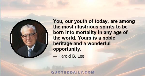 You, our youth of today, are among the most illustrious spirits to be born into mortality in any age of the world. Yours is a noble heritage and a wonderful opportunity.