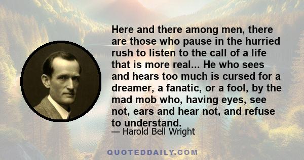 Here and there among men, there are those who pause in the hurried rush to listen to the call of a life that is more real... He who sees and hears too much is cursed for a dreamer, a fanatic, or a fool, by the mad mob