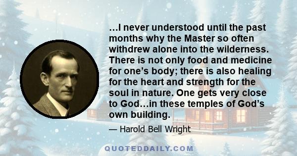 …I never understood until the past months why the Master so often withdrew alone into the wilderness. There is not only food and medicine for one’s body; there is also healing for the heart and strength for the soul in