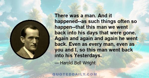 There was a man. And it happened--as such things often so happen--that this man we went back into his days that were gone. Again and again and again he went back. Even as every man, even as you and I, so this man went