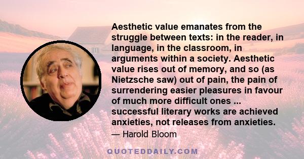 Aesthetic value emanates from the struggle between texts: in the reader, in language, in the classroom, in arguments within a society. Aesthetic value rises out of memory, and so (as Nietzsche saw) out of pain, the pain 