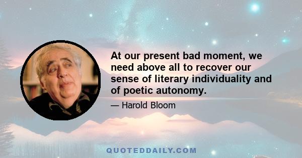 At our present bad moment, we need above all to recover our sense of literary individuality and of poetic autonomy.