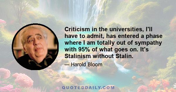 Criticism in the universities, I'll have to admit, has entered a phase where I am totally out of sympathy with 95% of what goes on. It's Stalinism without Stalin.