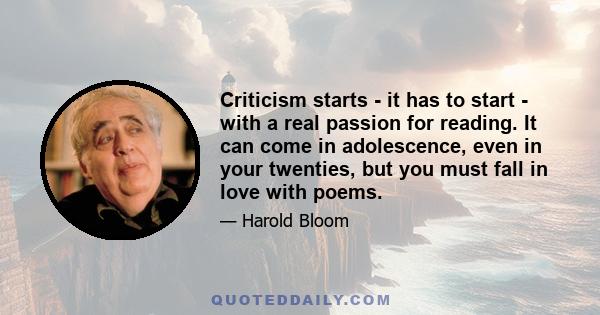 Criticism starts - it has to start - with a real passion for reading. It can come in adolescence, even in your twenties, but you must fall in love with poems.