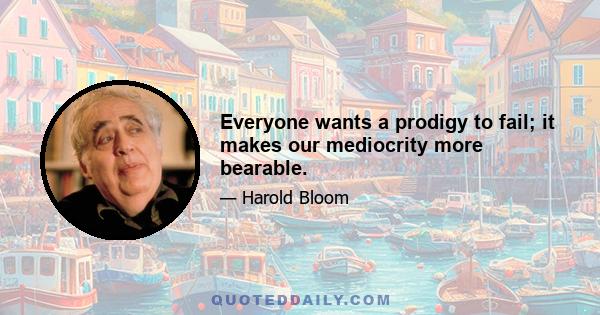 Everyone wants a prodigy to fail; it makes our mediocrity more bearable.