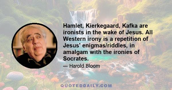 Hamlet, Kierkegaard, Kafka are ironists in the wake of Jesus. All Western irony is a repetition of Jesus' enigmas/riddles, in amalgam with the ironies of Socrates.